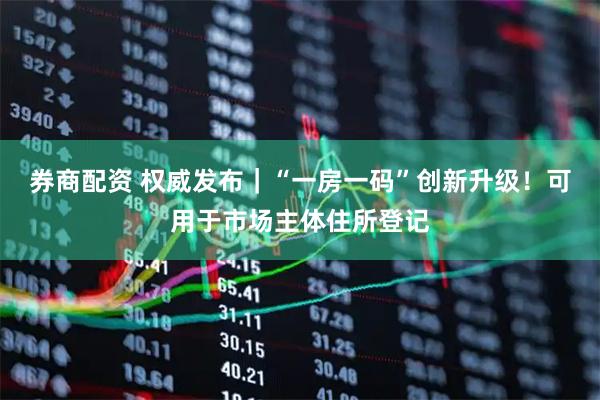 券商配资 权威发布｜“一房一码”创新升级！可用于市场主体住所登记