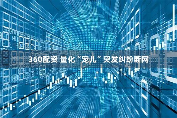 360配资 量化“宠儿”突发纠纷断网
