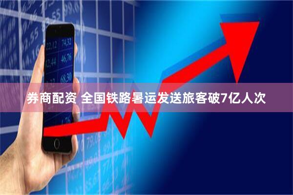 券商配资 全国铁路暑运发送旅客破7亿人次