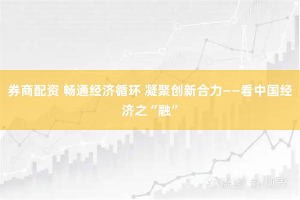 券商配资 畅通经济循环 凝聚创新合力——看中国经济之“融”
