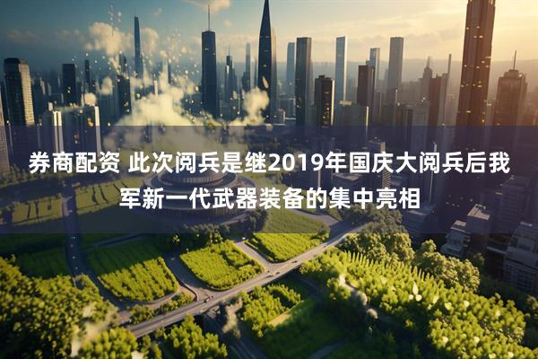 券商配资 此次阅兵是继2019年国庆大阅兵后我军新一代武器装备的集中亮相