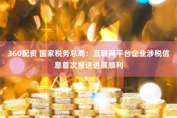 360配资 国家税务总局：互联网平台企业涉税信息首次报送进展顺利