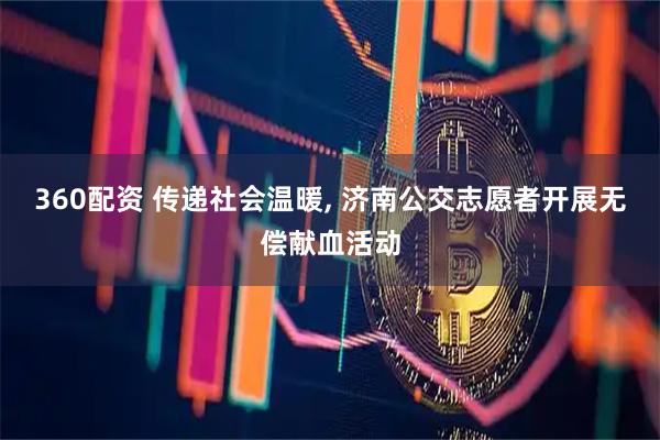 360配资 传递社会温暖, 济南公交志愿者开展无偿献血活动