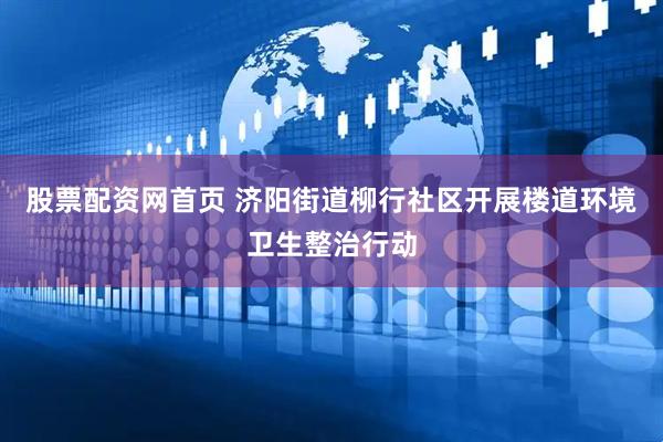 股票配资网首页 济阳街道柳行社区开展楼道环境卫生整治行动