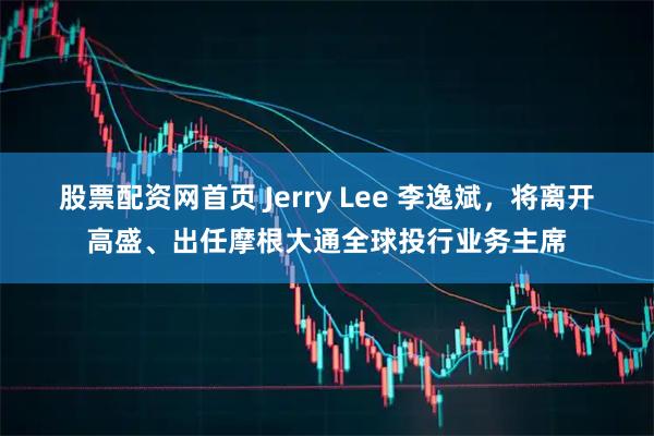 股票配资网首页 Jerry Lee 李逸斌，将离开高盛、出任摩根大通全球投行业务主席