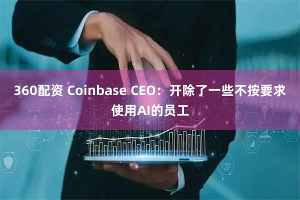 360配资 Coinbase CEO：开除了一些不按要求使用AI的员工