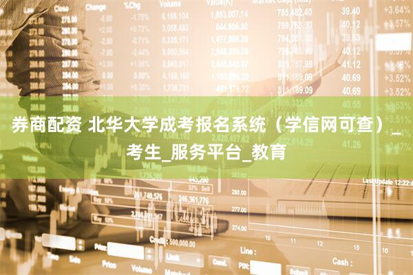 券商配资 北华大学成考报名系统（学信网可查）_考生_服务平台_教育