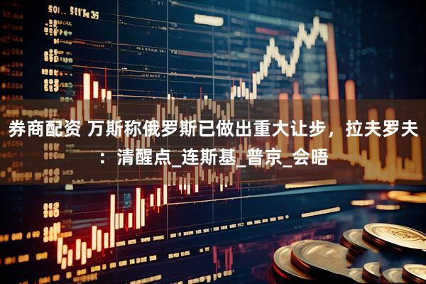 券商配资 万斯称俄罗斯已做出重大让步，拉夫罗夫：清醒点_连斯基_普京_会晤