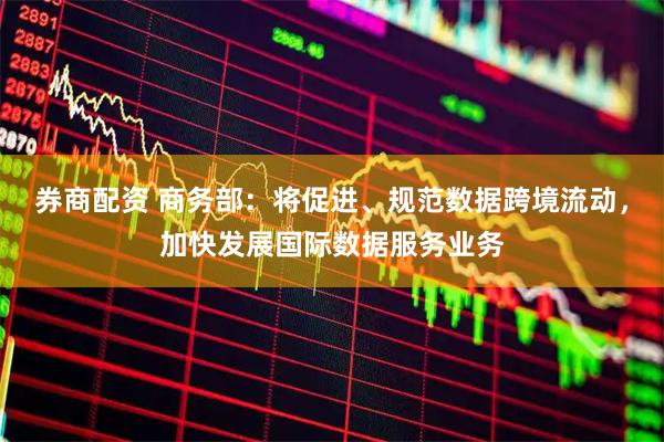 券商配资 商务部：将促进、规范数据跨境流动，加快发展国际数据服务业务