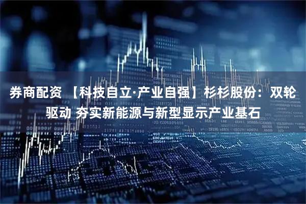 券商配资 【科技自立·产业自强】杉杉股份：双轮驱动 夯实新能源与新型显示产业基石