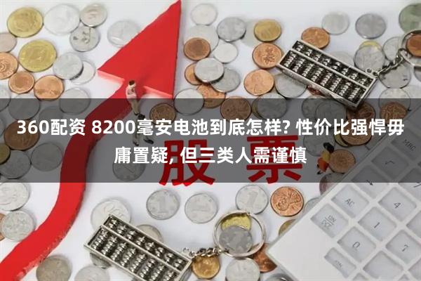 360配资 8200毫安电池到底怎样? 性价比强悍毋庸置疑, 但三类人需谨慎