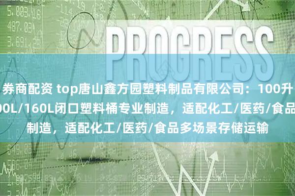 券商配资 top唐山鑫方园塑料制品有限公司：100升/50升/125L/200L/160L闭口塑料桶专业制造，适配化工/医药/食品多场景存储运输