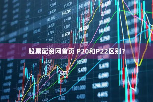 股票配资网首页 P20和P22区别？