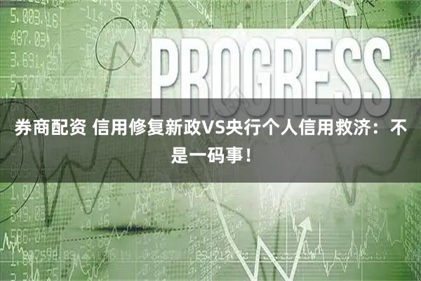 券商配资 信用修复新政VS央行个人信用救济：不是一码事！