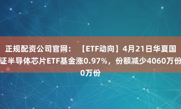 正规配资公司官网： 【ETF动向】4月21日华夏国证半导体芯片ETF基金涨0.97%，份额减少4060万份