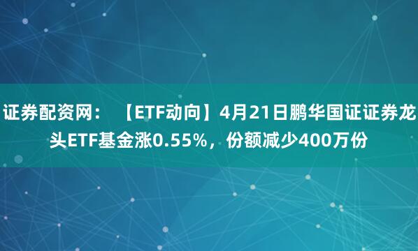 证券配资网： 【ETF动向】4月21日鹏华国证证券龙头ETF基金涨0.55%，份额减少400万份
