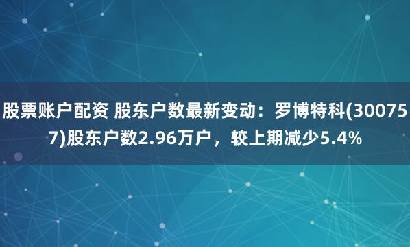 股票账户配资 股东户数最新变动：罗博特科(300757)股东户数2.96万户，较上期减少5.4%