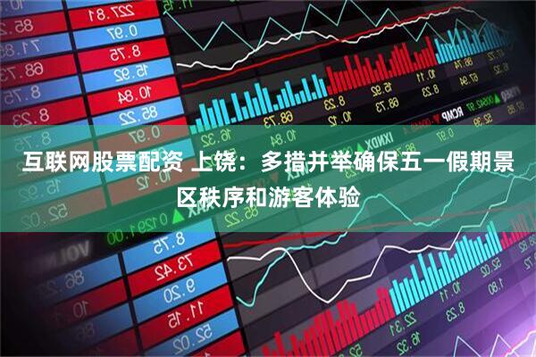 互联网股票配资 上饶：多措并举确保五一假期景区秩序和游客体验