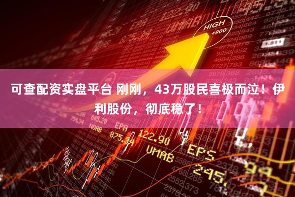 可查配资实盘平台 刚刚，43万股民喜极而泣！伊利股份，彻底稳了！