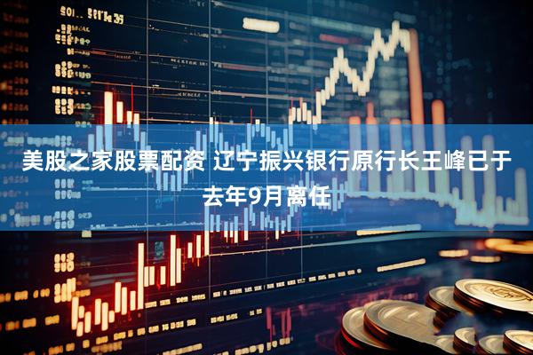 美股之家股票配资 辽宁振兴银行原行长王峰已于去年9月离任