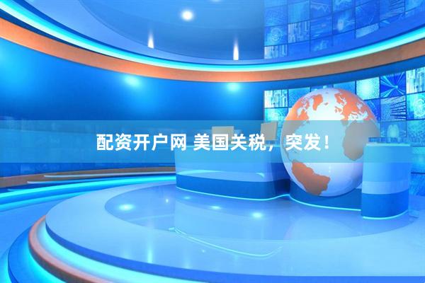 配资开户网 美国关税，突发！
