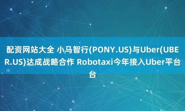 配资网站大全 小马智行(PONY.US)与Uber(UBER.US)达成战略合作 Robotaxi今年接入Uber平台