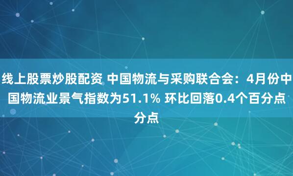 线上股票炒股配资 中国物流与采购联合会：4月份中国物流业景气指数为51.1% 环比回落0.4个百分点