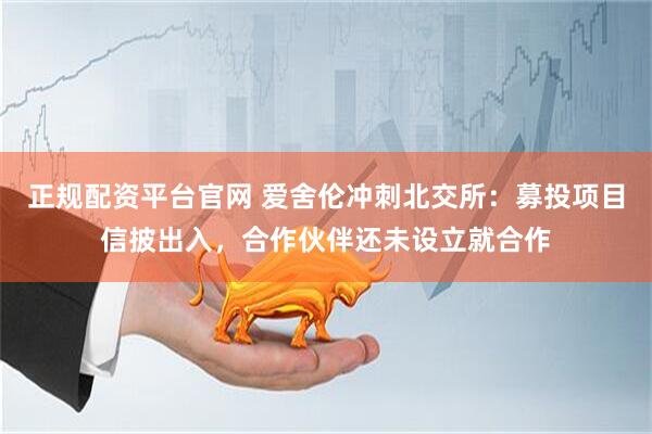 正规配资平台官网 爱舍伦冲刺北交所：募投项目信披出入，合作伙伴还未设立就合作