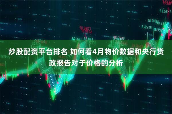 炒股配资平台排名 如何看4月物价数据和央行货政报告对于价格的分析