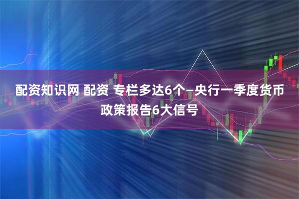 配资知识网 配资 专栏多达6个—央行一季度货币政策报告6大信号