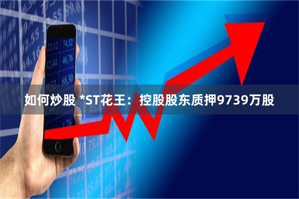 如何炒股 *ST花王：控股股东质押9739万股