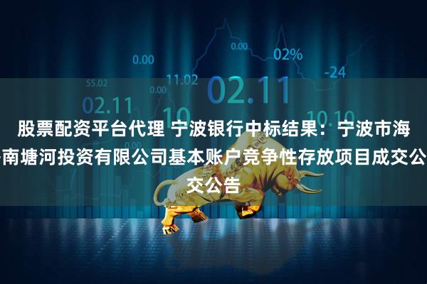 股票配资平台代理 宁波银行中标结果：宁波市海曙南塘河投资有限公司基本账户竞争性存放项目成交公告