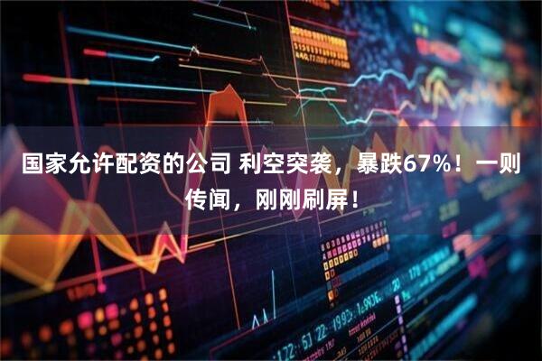 国家允许配资的公司 利空突袭，暴跌67%！一则传闻，刚刚刷屏！