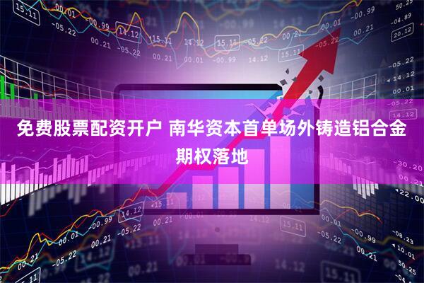 免费股票配资开户 南华资本首单场外铸造铝合金期权落地