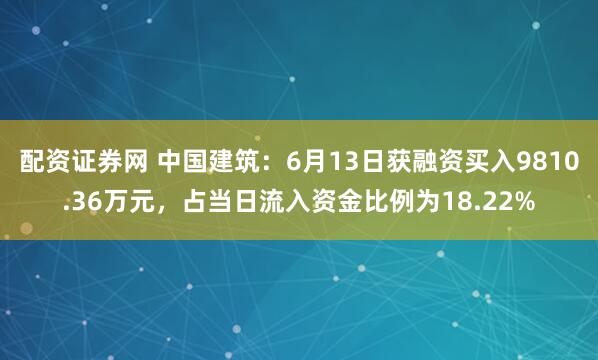配资证券网 中国建筑：6月13日获融资买入9810.36万元，占当日流入资金比例为18.22%