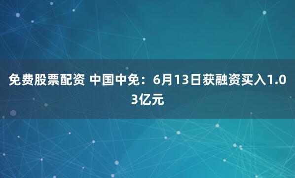 免费股票配资 中国中免：6月13日获融资买入1.03亿元