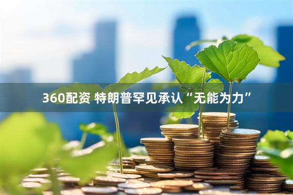 360配资 特朗普罕见承认“无能为力”