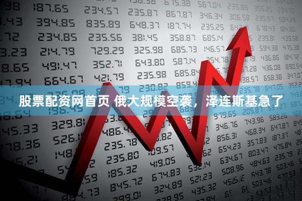 股票配资网首页 俄大规模空袭，泽连斯基急了