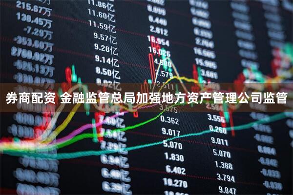 券商配资 金融监管总局加强地方资产管理公司监管