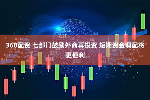 360配资 七部门鼓励外商再投资 短期资金调配将更便利