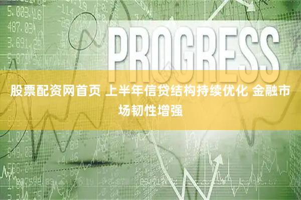 股票配资网首页 上半年信贷结构持续优化 金融市场韧性增强