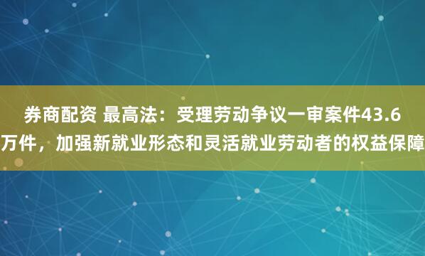 券商配资 最高法：受理劳动争议一审案件43.6万件，加强新就业形态和灵活就业劳动者的权益保障