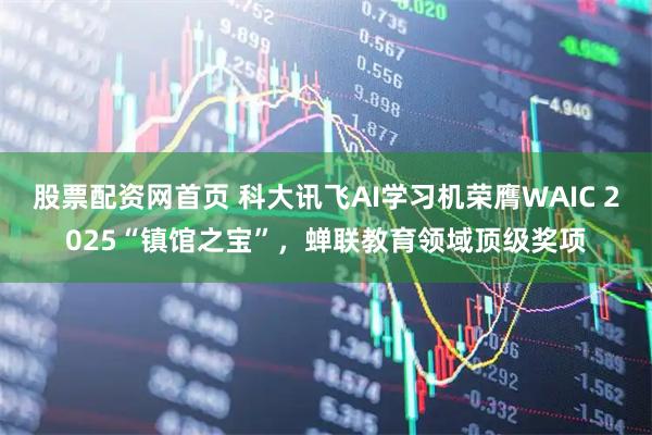 股票配资网首页 科大讯飞AI学习机荣膺WAIC 2025“镇馆之宝”，蝉联教育领域顶级奖项