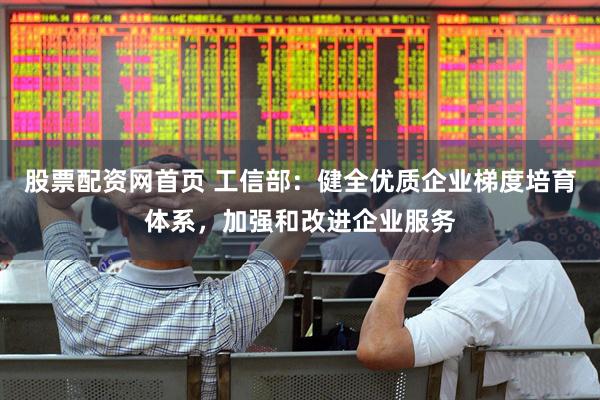 股票配资网首页 工信部：健全优质企业梯度培育体系，加强和改进企业服务