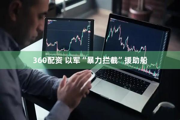 360配资 以军“暴力拦截”援助船