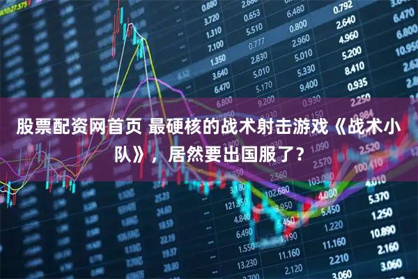股票配资网首页 最硬核的战术射击游戏《战术小队》，居然要出国服了？