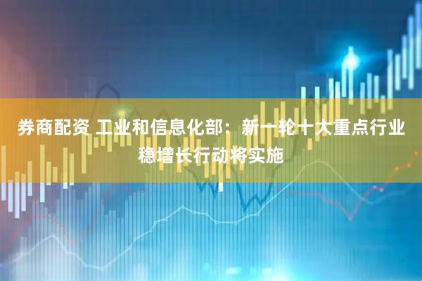 券商配资 工业和信息化部：新一轮十大重点行业稳增长行动将实施