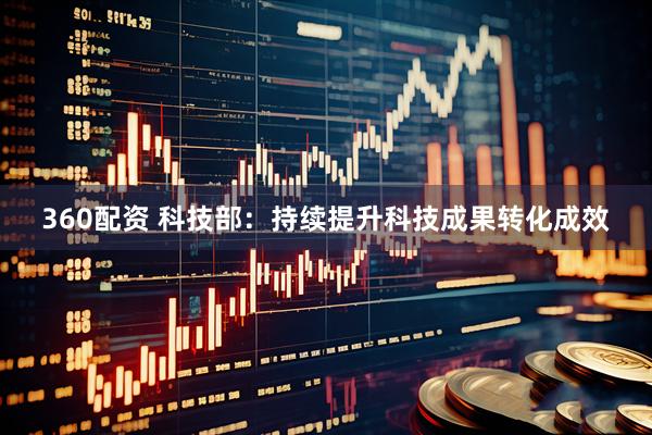 360配资 科技部：持续提升科技成果转化成效