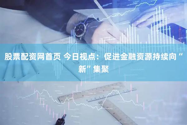 股票配资网首页 今日视点：促进金融资源持续向“新”集聚