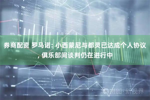 券商配资 罗马诺: 小西蒙尼与都灵已达成个人协议, 俱乐部间谈判仍在进行中